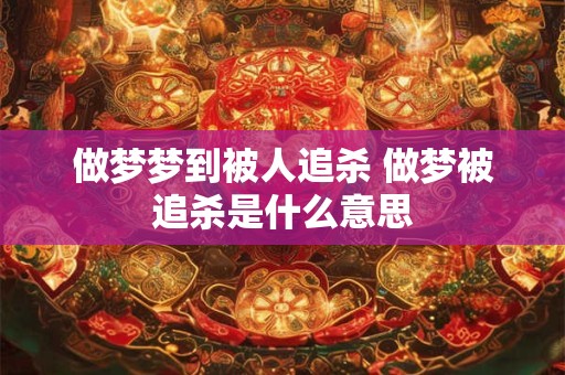 做梦梦到被人追杀 做梦被追杀是什么意思