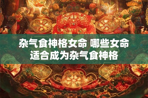 杂气食神格女命 哪些女命适合成为杂气食神格