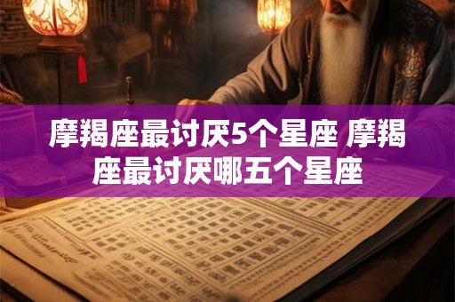 摩羯座最讨厌5个星座 摩羯座最讨厌哪五个星座