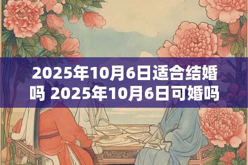 2025年10月6日适合结婚吗 2025年10月6日可婚吗