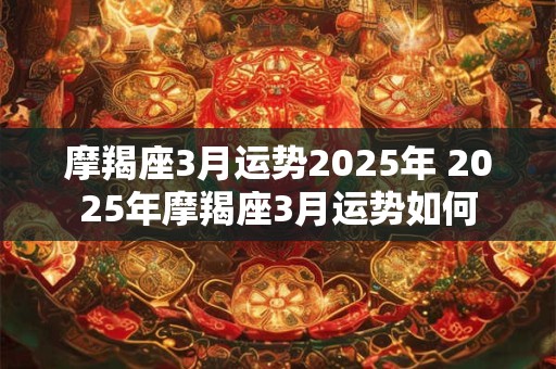摩羯座3月运势2025年 2025年摩羯座3月运势如何