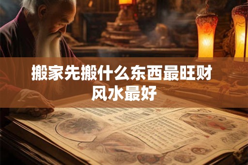 搬家先搬什么东西最旺财 风水最好