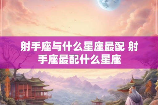 射手座与什么星座最配 射手座最配什么星座