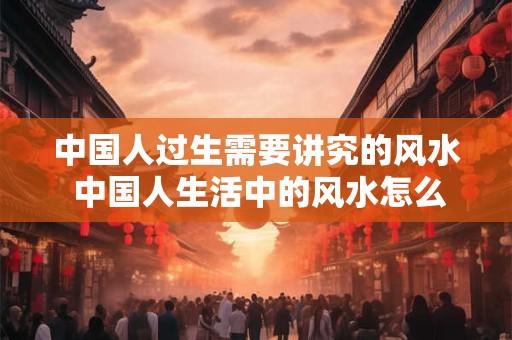中国人过生需要讲究的风水 中国人生活中的风水怎么讲究