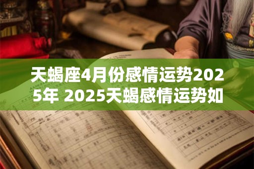 天蝎座4月份感情运势2025年 2025天蝎感情运势如何