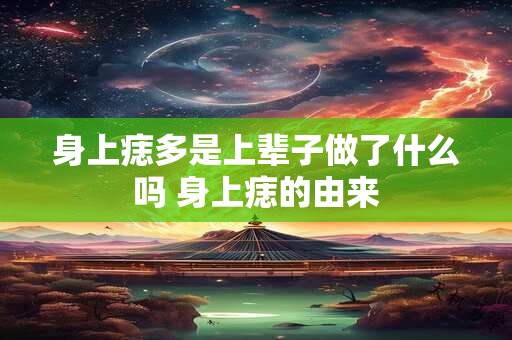 身上痣多是上辈子做了什么吗 身上痣的由来