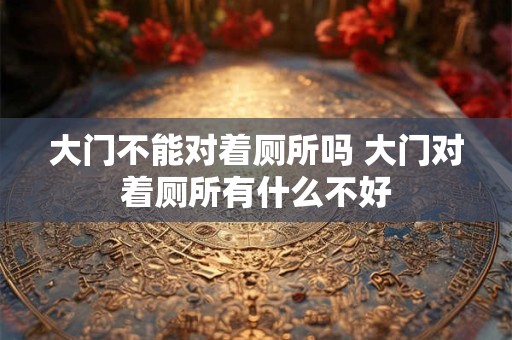 大门不能对着厕所吗 大门对着厕所有什么不好