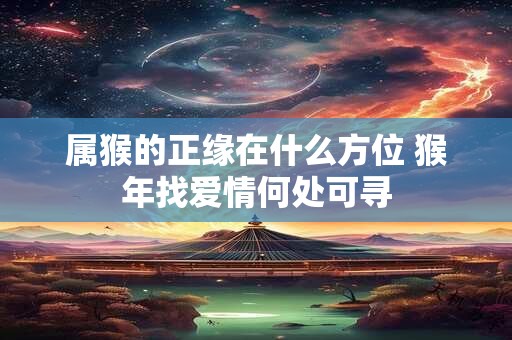 属猴的正缘在什么方位 猴年找爱情何处可寻