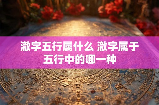 澈字五行属什么 澈字属于五行中的哪一种