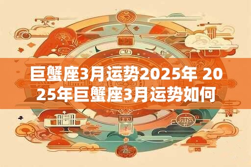 巨蟹座3月运势2025年 2025年巨蟹座3月运势如何