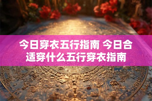 今日穿衣五行指南 今日合适穿什么五行穿衣指南