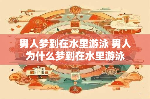 男人梦到在水里游泳 男人为什么梦到在水里游泳
