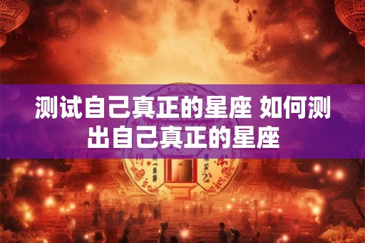 测试自己真正的星座 如何测出自己真正的星座