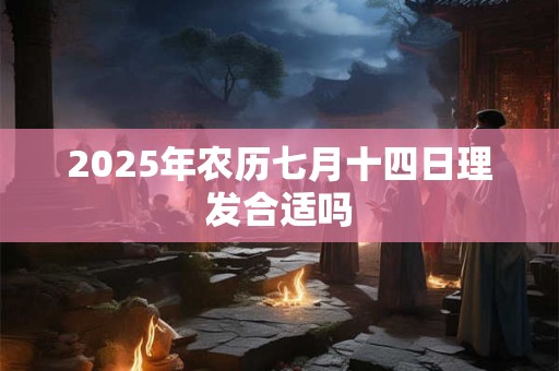 2025年农历七月十四日理发合适吗