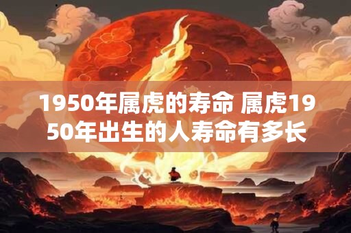 1950年属虎的寿命 属虎1950年出生的人寿命有多长