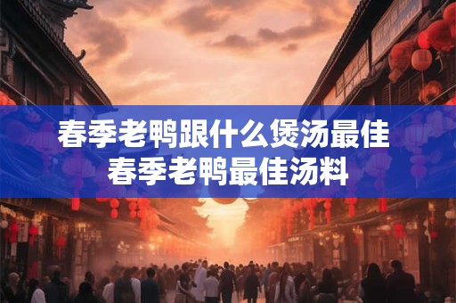 春季老鸭跟什么煲汤最佳 春季老鸭最佳汤料