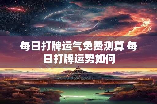 每日打牌运气免费测算 每日打牌运势如何