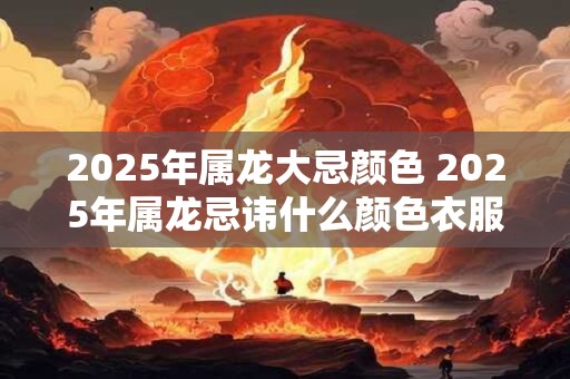 2025年属龙大忌颜色 2025年属龙忌讳什么颜色衣服