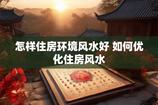 怎样住房环境风水好 如何优化住房风水