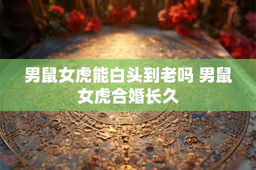 男鼠女虎能白头到老吗 男鼠女虎合婚长久