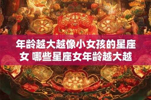 年龄越大越像小女孩的星座女 哪些星座女年龄越大越像小女孩