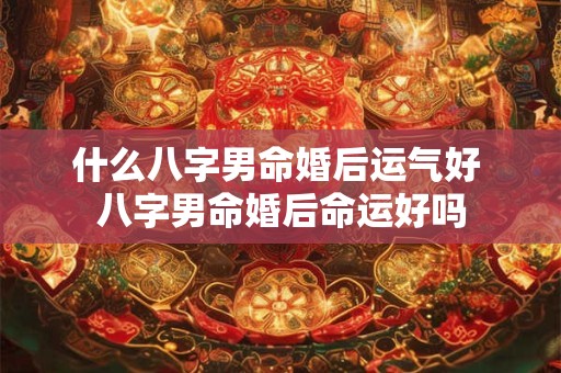 什么八字男命婚后运气好 八字男命婚后命运好吗