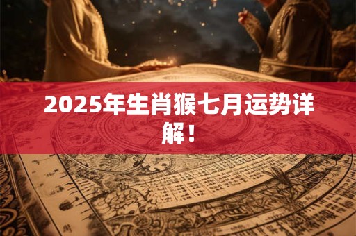 2025年生肖猴七月运势详解！