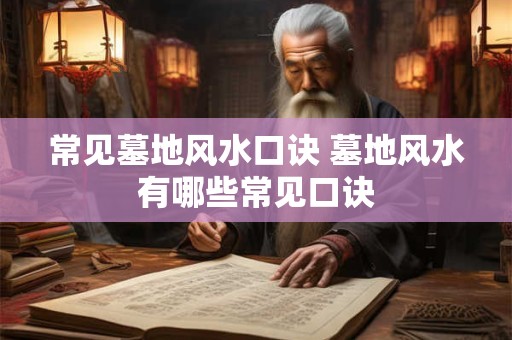 常见墓地风水口诀 墓地风水有哪些常见口诀