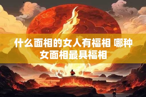 什么面相的女人有福相 哪种女面相最具福相