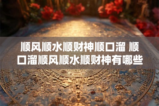 顺风顺水顺财神顺口溜 顺口溜顺风顺水顺财神有哪些讲究
