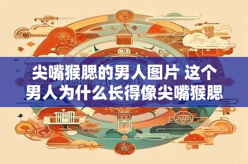 尖嘴猴腮的男人图片 这个男人为什么长得像尖嘴猴腮