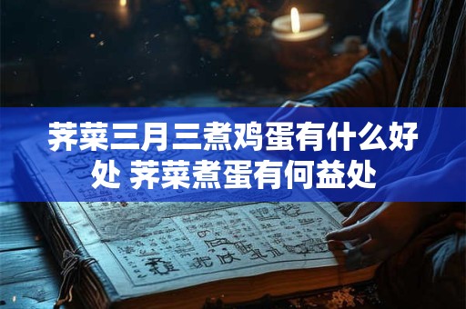 荠菜三月三煮鸡蛋有什么好处 荠菜煮蛋有何益处