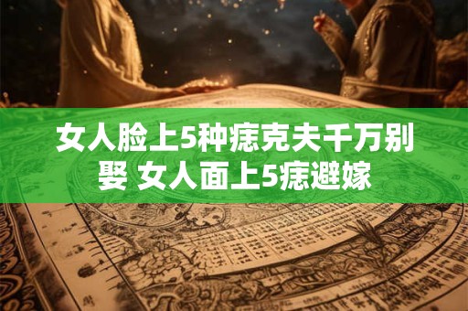 女人脸上5种痣克夫千万别娶 女人面上5痣避嫁