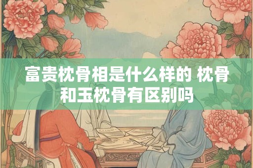 富贵枕骨相是什么样的 枕骨和玉枕骨有区别吗