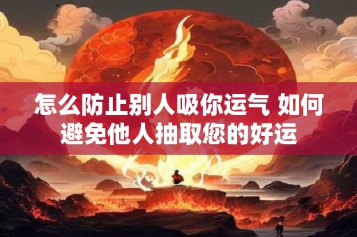 怎么防止别人吸你运气 如何避免他人抽取您的好运