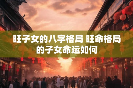 旺子女的八字格局 旺命格局的子女命运如何