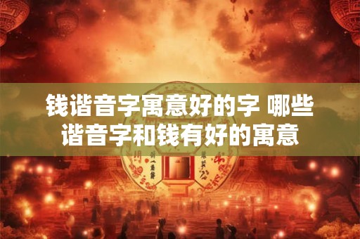 钱谐音字寓意好的字 哪些谐音字和钱有好的寓意