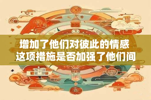增加了他们对彼此的情感 这项措施是否加强了他们间的感情