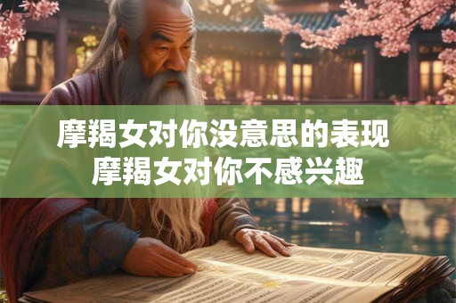 摩羯女对你没意思的表现 摩羯女对你不感兴趣