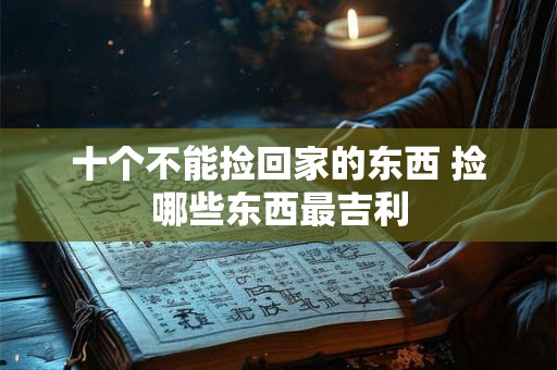 十个不能捡回家的东西 捡哪些东西最吉利 十个不能捡回家的东西 捡哪些东西最吉利