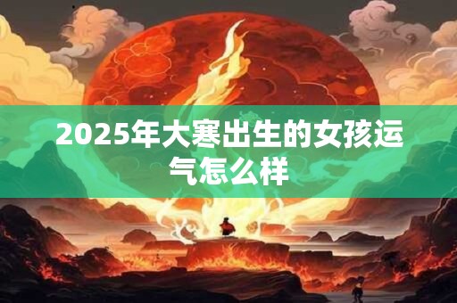 2025年大寒出生的女孩运气怎么样 2025年大寒出生的女孩运气怎么样