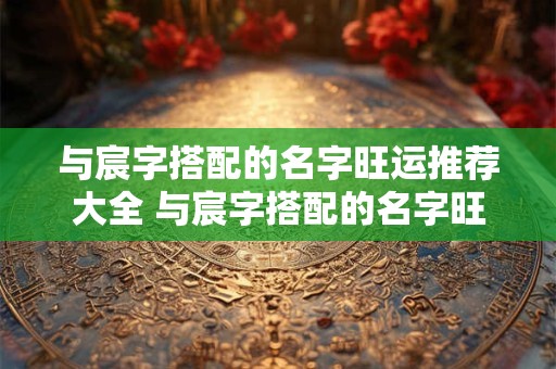 与宸字搭配的名字旺运推荐大全 与宸字搭配的名字旺运推荐