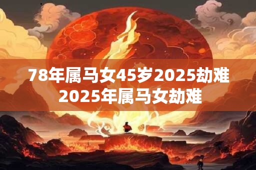 78年属马女45岁2025劫难 2025年属马女劫难