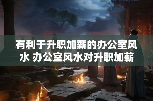 有利于升职加薪的办公室风水 办公室风水对升职加薪有何影响