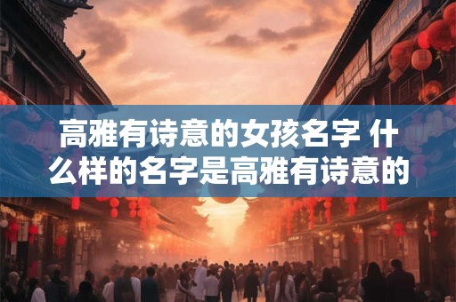高雅有诗意的女孩名字 什么样的名字是高雅有诗意的女孩名字