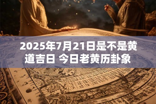 2025年7月21日是不是黄道吉日 今日老黄历卦象