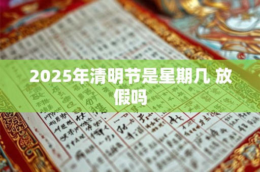 2025年清明节是星期几 放假吗