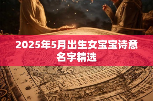 2025年5月出生女宝宝诗意名字精选