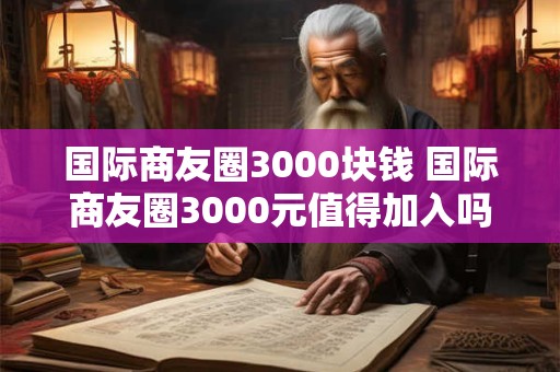 国际商友圈3000块钱 国际商友圈3000元值得加入吗 国际商友圈3000块钱 国际商友圈3000元值得加入吗