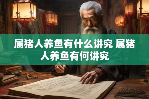 属猪人养鱼有什么讲究 属猪人养鱼有何讲究